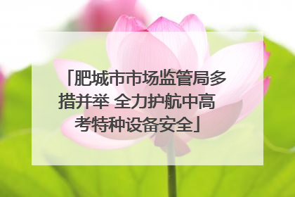 肥城市市场监管局多措并举 全力护航中高考特种设备安全