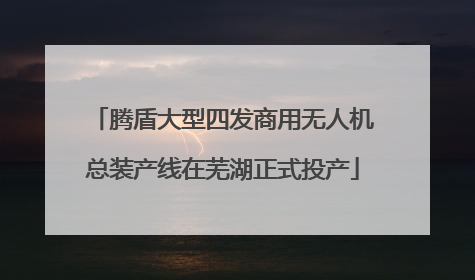 腾盾大型四发商用无人机总装产线在芜湖正式投产