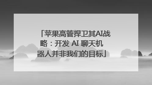 苹果高管捍卫其AI战略：开发 AI 聊天机器人并非我们的目标