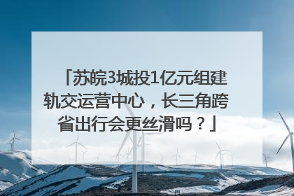 苏皖3城投1亿元组建轨交运营中心，长三角跨省出行会更丝滑吗？