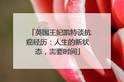 英国王妃凯特谈抗癌经历：人生的新状态，需要时间