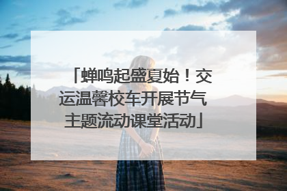 蝉鸣起盛夏始！交运温馨校车开展节气主题流动课堂活动