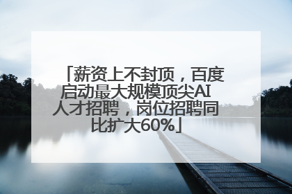 薪资上不封顶，百度启动最大规模顶尖AI人才招聘，岗位招聘同比扩大60%