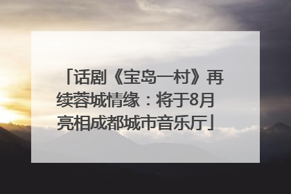 话剧《宝岛一村》再续蓉城情缘：将于8月亮相成都城市音乐厅