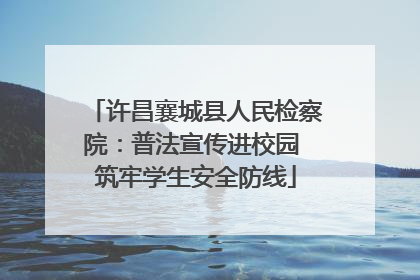 许昌襄城县人民检察院：普法宣传进校园 筑牢学生安全防线