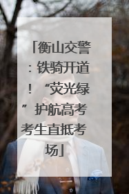 衡山交警：铁骑开道！“荧光绿”护航高考考生直抵考场