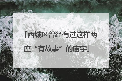 西城区曾经有过这样两座“有故事”的庙宇