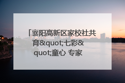 襄阳高新区家校社共育"七彩"童心 专家团支招智慧育儿