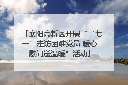 襄阳高新区开展“‘七一’走访困难党员 暖心慰问送温暖”活动