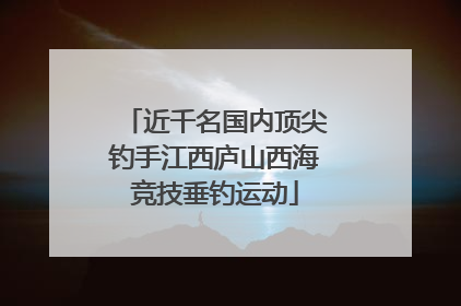 近千名国内顶尖钓手江西庐山西海竞技垂钓运动