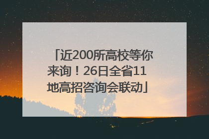 近200所高校等你来询！26日全省11地高招咨询会联动
