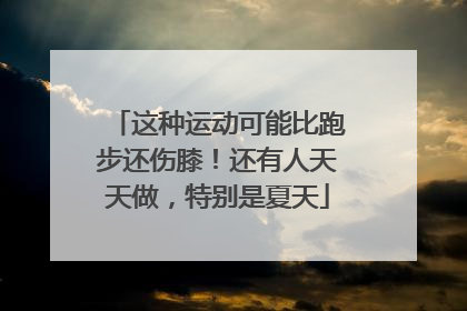 这种运动可能比跑步还伤膝！还有人天天做，特别是夏天