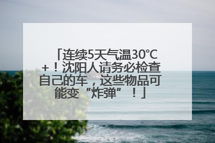 连续5天气温30℃+！沈阳人请务必检查自己的车，这些物品可能变“炸弹”！
