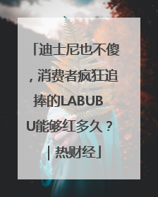 迪士尼也不傻，消费者疯狂追捧的LABUBU能够红多久？｜热财经