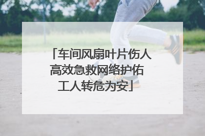 车间风扇叶片伤人 高效急救网络护佑工人转危为安
