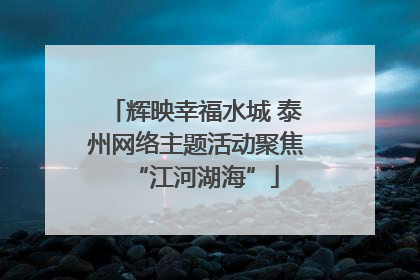 辉映幸福水城 泰州网络主题活动聚焦“江河湖海”
