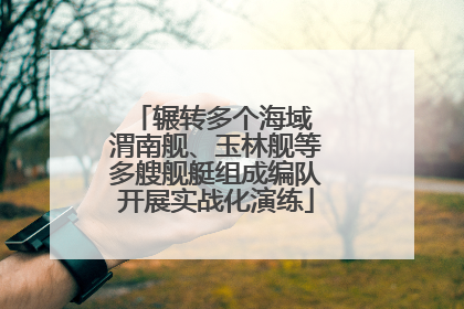 辗转多个海域 渭南舰、玉林舰等多艘舰艇组成编队开展实战化演练