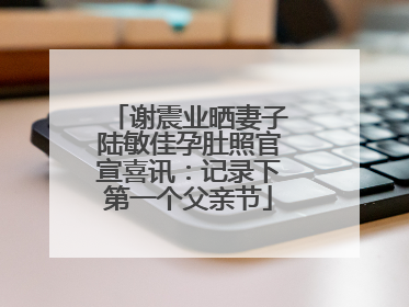 谢震业晒妻子陆敏佳孕肚照官宣喜讯：记录下第一个父亲节