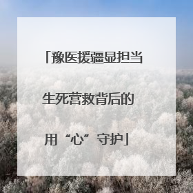 豫医援疆显担当 生死营救背后的用“心”守护