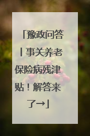 豫政问答丨事关养老保险病残津贴！解答来了→