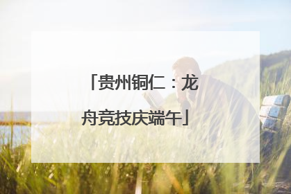 贵州铜仁：龙舟竞技庆端午