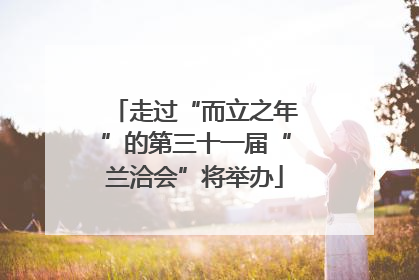 走过“而立之年”的第三十一届“兰洽会”将举办