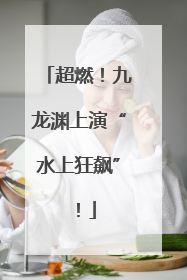 超燃！九龙渊上演“水上狂飙”！