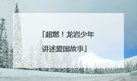超燃！龙岩少年讲述爱国故事