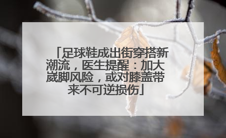 足球鞋成出街穿搭新潮流，医生提醒：加大崴脚风险，或对膝盖带来不可逆损伤