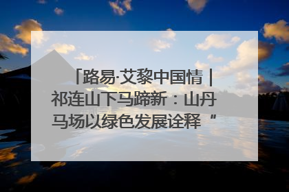 路易·艾黎中国情｜祁连山下马蹄新：山丹马场以绿色发展诠释“两山”理论实践