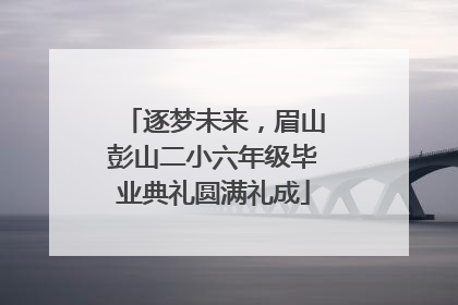 逐梦未来，眉山彭山二小六年级毕业典礼圆满礼成