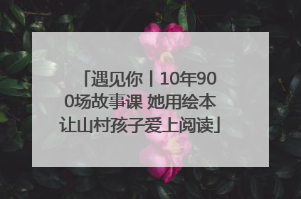 遇见你丨10年900场故事课 她用绘本让山村孩子爱上阅读