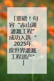重磅！句容“赤山湖灌溉工程”成功入选“2025年度世界灌溉工程遗产”