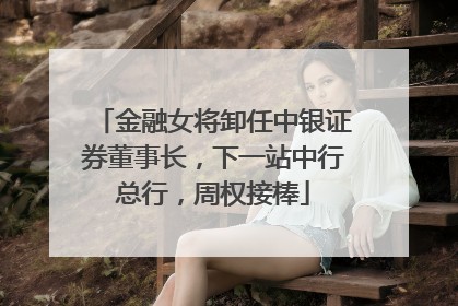 金融女将卸任中银证券董事长，下一站中行总行，周权接棒