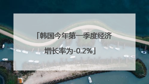韩国今年第一季度经济增长率为-0.2%