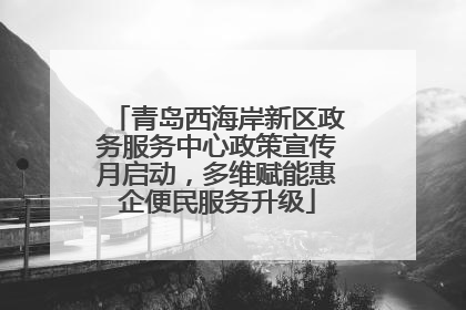 青岛西海岸新区政务服务中心政策宣传月启动，多维赋能惠企便民服务升级