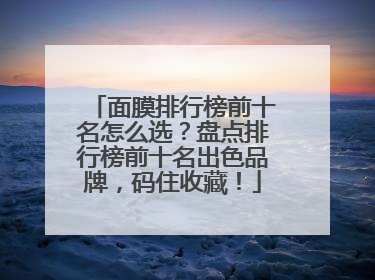 面膜排行榜前十名怎么选？盘点排行榜前十名出色品牌，码住收藏！