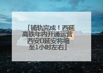 铺轨完成！西延高铁年内开通运营 西安⇌延安将缩至1小时左右