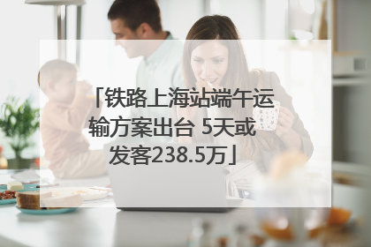 铁路上海站端午运输方案出台 5天或发客238.5万
