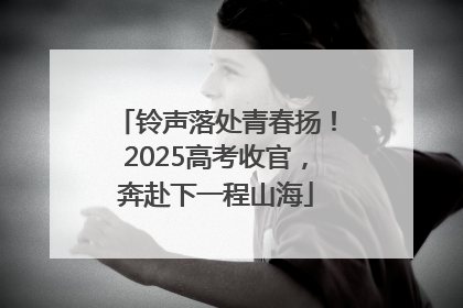铃声落处青春扬！2025高考收官，奔赴下一程山海