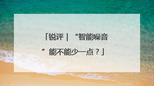 锐评｜“智能噪音”能不能少一点？