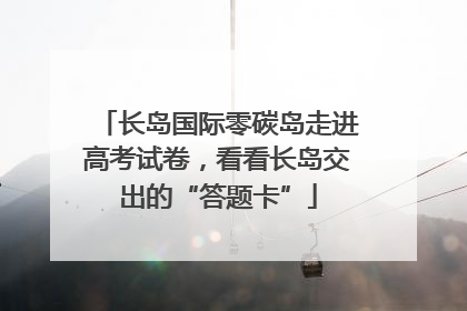 长岛国际零碳岛走进高考试卷，看看长岛交出的“答题卡”