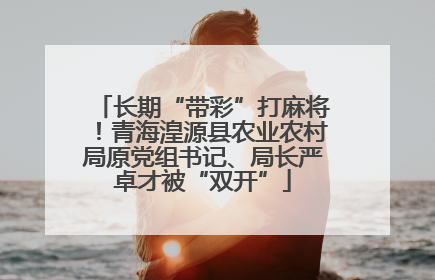 长期“带彩”打麻将！青海湟源县农业农村局原党组书记、局长严卓才被“双开”