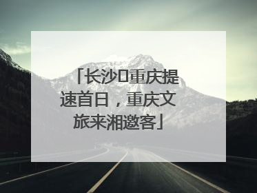 长沙⇌重庆提速首日，重庆文旅来湘邀客