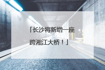 长沙将新增一座跨湘江大桥！