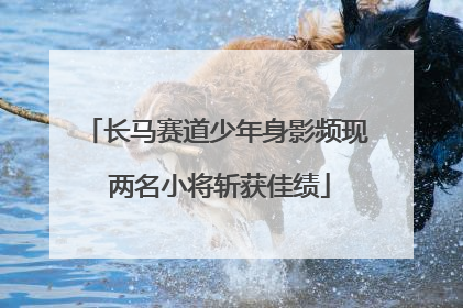 长马赛道少年身影频现 两名小将斩获佳绩