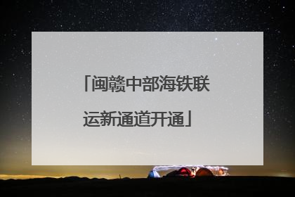 闽赣中部海铁联运新通道开通
