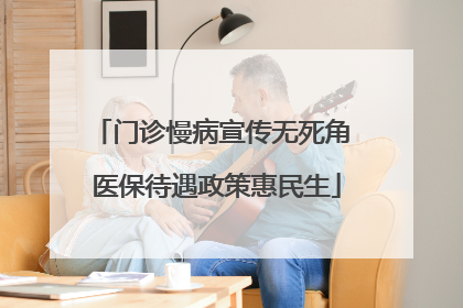 门诊慢病宣传无死角 医保待遇政策惠民生