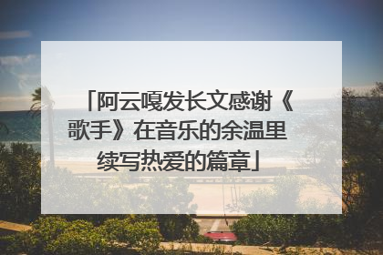 阿云嘎发长文感谢《歌手》在音乐的余温里续写热爱的篇章