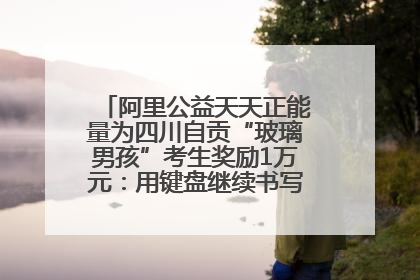 阿里公益天天正能量为四川自贡“玻璃男孩”考生奖励1万元：用键盘继续书写不设限的人生